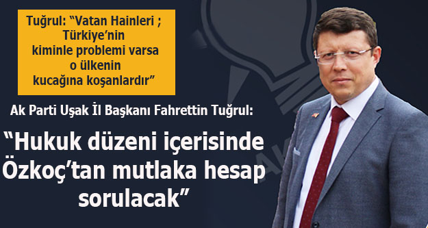 Ak Parti Uşak İl Başkanı Fahrettin Tuğrul: 'Hukuk Düzeni İçerisinde Özkoç'tan  Mutlaka Hesap Sorulacak”