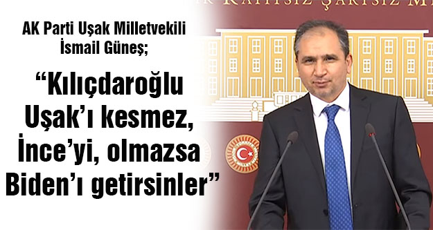 Ak Parti Uşak Milletvekili İsmail Güneş ; Kılıçdaroğlu Uşak'ı kesmez, İnce'yi, olmazsa Biden'ı getirsinler