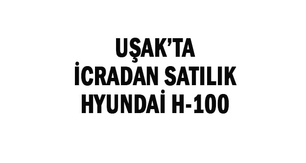 UŞAK'TA İCRADAN SATILIK HYUNDAİ H-100