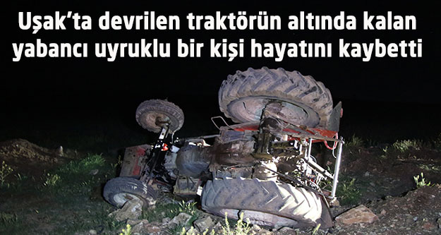 Uşak'ta devrilen traktörün altında kalan yabancı uyruklu bir kişi hayatını kaybetti