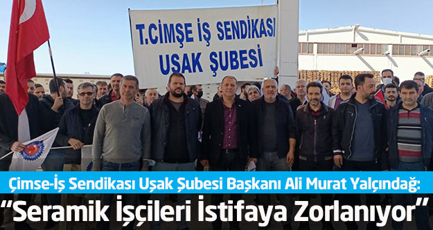 Çimse-İş Sendikası Uşak Şubesi Başkanı Ali Murat Yalçındağ: 'Seramik İşçileri  İstifaya Zorlanıyor”