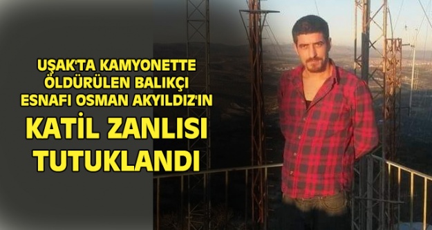 Uşak'ta kamyonette ölü bulunan Osman Akyıldız'ın katil zanlısı tutuklandı